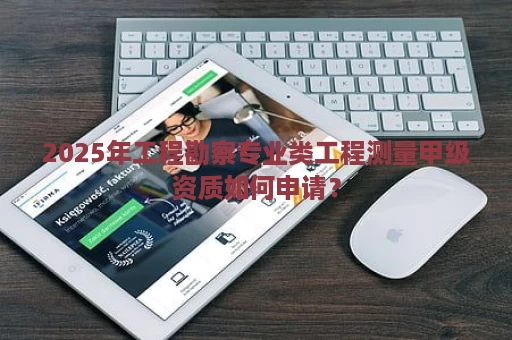 2025年工程勘察专业类工程测量甲级资质如何申请？