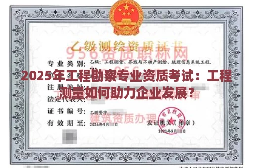 2025年工程勘察专业资质考试：工程测量如何助力企业发展？