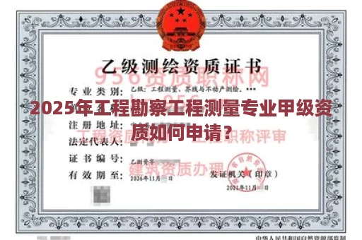 2025年工程勘察工程测量专业甲级资质如何申请？