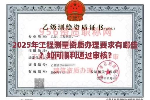 2025年工程测量资质办理要求有哪些？如何顺利通过审核？