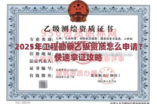 2025年工程勘察乙级资质怎么申请？快速拿证攻略