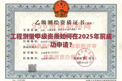 工程测量甲级资质如何在2025年前成功申请？