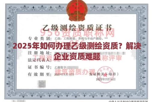 2025年如何办理乙级测绘资质？解决企业资质难题