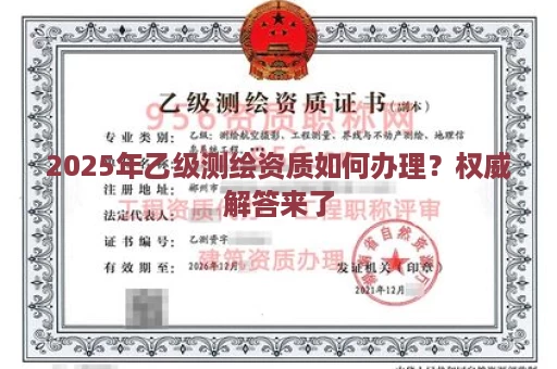 2025年乙级测绘资质如何办理？权威解答来了