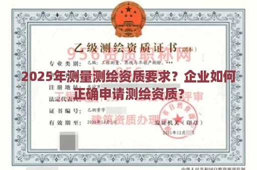 2025年测量测绘资质要求？企业如何正确申请测绘资质？