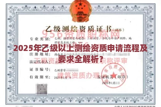 2025年乙级以上测绘资质申请流程及要求全解析？