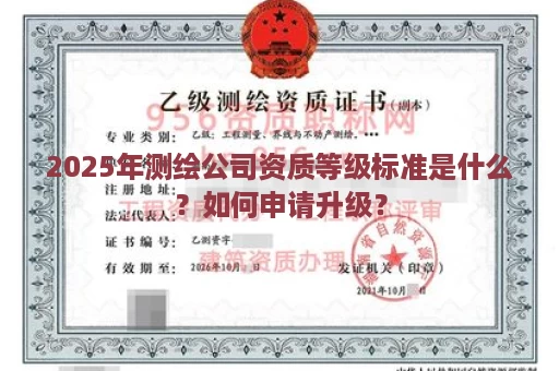 2025年测绘公司资质等级标准是什么？如何申请升级？