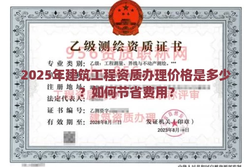 2025年建筑工程资质办理价格是多少？如何节省费用？