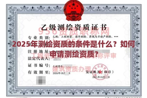 2025年测绘资质的条件是什么？如何申请测绘资质？
