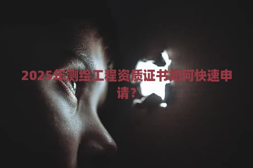 2025年测绘工程资质证书如何快速申请？