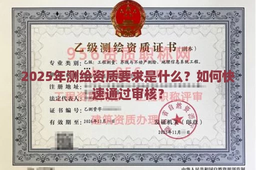 2025年测绘资质要求是什么？如何快速通过审核？
