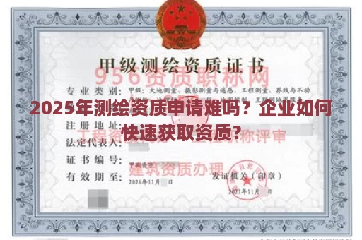 2025年测绘资质申请难吗？企业如何快速获取资质？