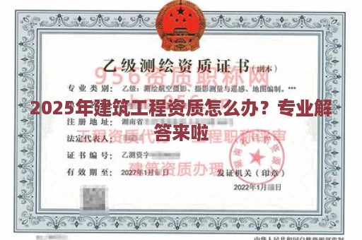2025年建筑工程资质怎么办？专业解答来啦