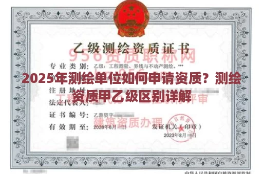 2025年测绘单位如何申请资质？测绘资质甲乙级区别详解