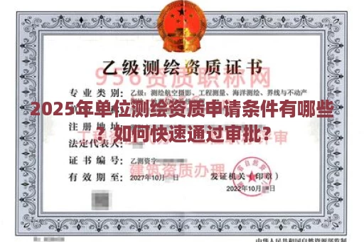 2025年单位测绘资质申请条件有哪些？如何快速通过审批？