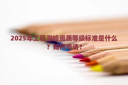 2025年工程测绘资质等级标准是什么？如何申请？