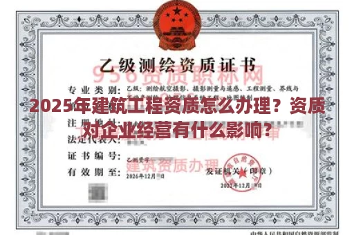 2025年建筑工程资质怎么办理？资质对企业经营有什么影响？