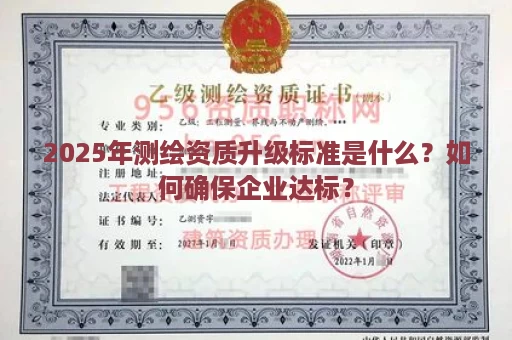 2025年测绘资质升级标准是什么？如何确保企业达标？