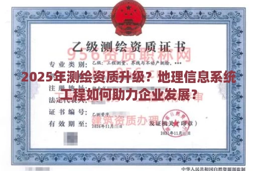 2025年测绘资质升级？地理信息系统工程如何助力企业发展？
