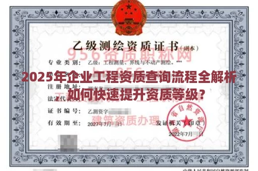 2025年企业工程资质查询流程全解析，如何快速提升资质等级？