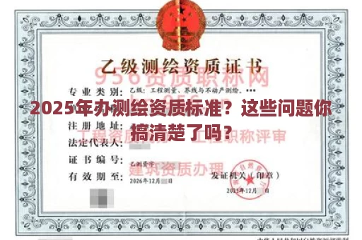 2025年办测绘资质标准？这些问题你搞清楚了吗？