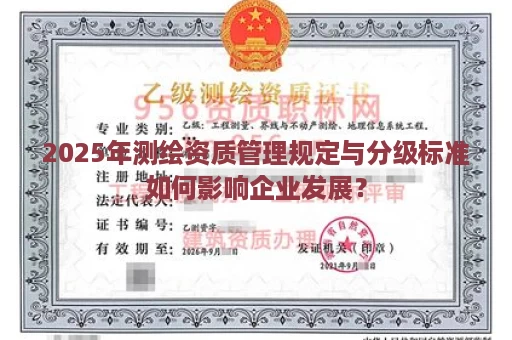 2025年测绘资质管理规定与分级标准如何影响企业发展？