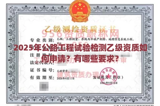 2025年公路工程试验检测乙级资质如何申请？有哪些要求？