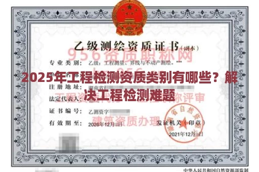 2025年工程检测资质类别有哪些？解决工程检测难题