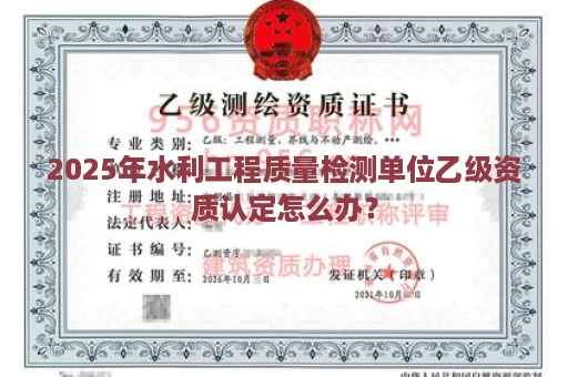 2025年水利工程质量检测单位乙级资质认定怎么办？