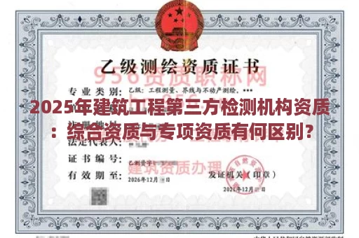 2025年建筑工程第三方检测机构资质：综合资质与专项资质有何区别？
