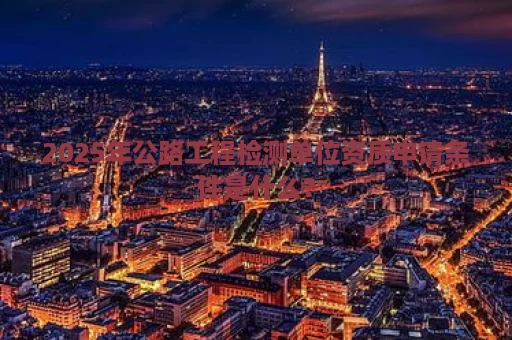 2025年公路工程检测单位资质申请条件是什么？