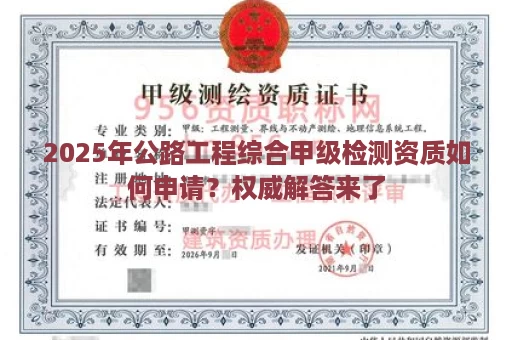 2025年公路工程综合甲级检测资质如何申请？权威解答来了