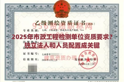 2025年市政工程检测单位资质要求？独立法人和人员配置成关键