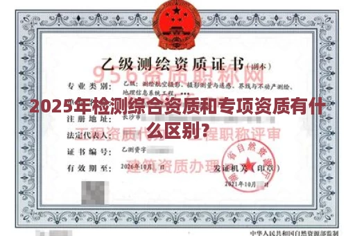 2025年检测综合资质和专项资质有什么区别？