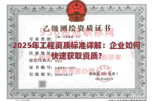 2025年工程资质标准详解：企业如何快速获取资质？
