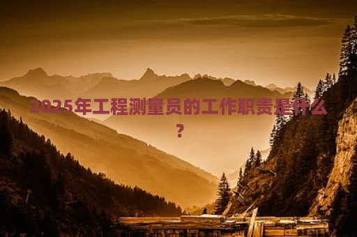 2025年工程测量员的工作职责是什么？