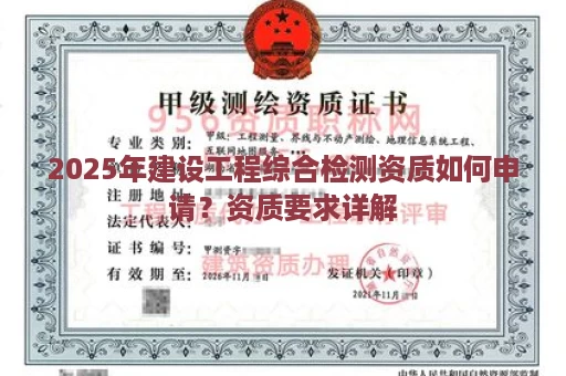 2025年建设工程综合检测资质如何申请？资质要求详解