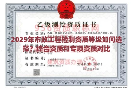 2025年市政工程检测资质等级如何选择？综合资质和专项资质对比
