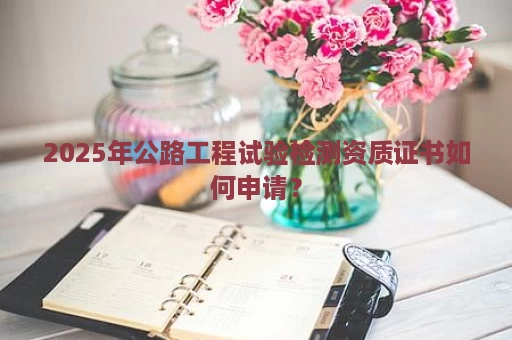2025年公路工程试验检测资质证书如何申请？