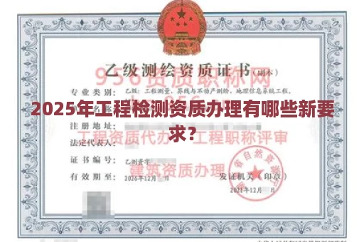2025年工程检测资质办理有哪些新要求？