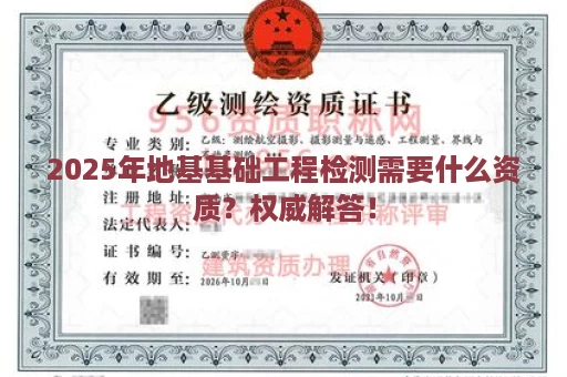 2025年地基基础工程检测需要什么资质？权威解答！