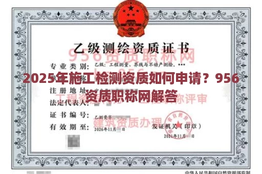 2025年施工检测资质如何申请？956资质职称网解答
