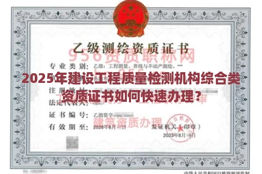 2025年建设工程质量检测机构综合类资质证书如何快速办理？