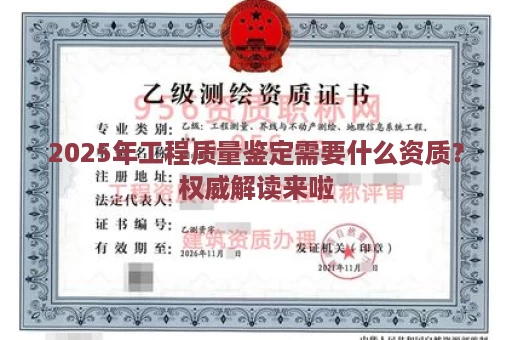 2025年工程质量鉴定需要什么资质？权威解读来啦