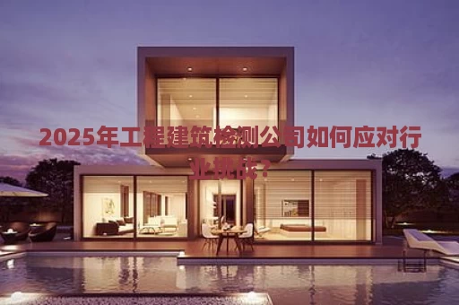 2025年工程建筑检测公司如何应对行业挑战？