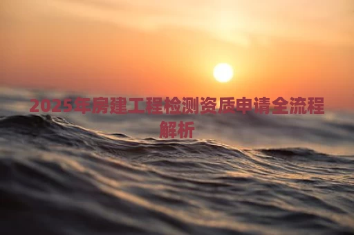2025年房建工程检测资质申请全流程解析