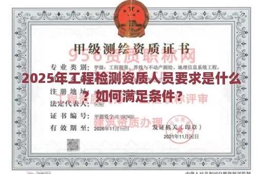 2025年工程检测资质人员要求是什么？如何满足条件？