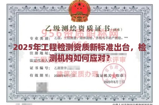 2025年工程检测资质新标准出台，检测机构如何应对？