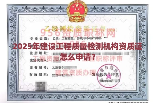 2025年建设工程质量检测机构资质证怎么申请？