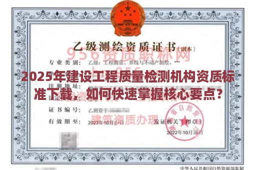 2025年建设工程质量检测机构资质标准下载，如何快速掌握核心要点？